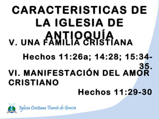 CARACTERISTICAS DE
LA IGLESIA DE
ANTIOQUÍA
V. UNA FAMILIA CRISTIANA
Hechos 11:26a; 14:28; 15:34-
35.
VI. MANIFESTACIÓN DEL AMOR
CRISTIANO
Hechos 11:29-30
 