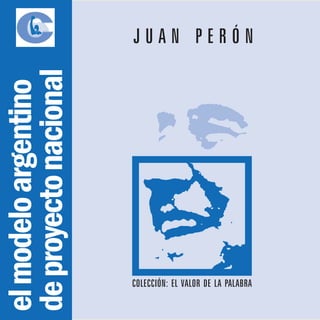JUAN PERÓN
de proyecto nacional
el modelo argentino




                       COLECCIÓN: EL VALOR DE LA PALABRA