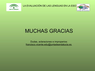 LA EVALUACIÓN DE LAS LENGUAS EN LA ESO

MUCHAS GRACIAS
Dudas, aclaraciones e improperios:
francisco.vicente.edu@juntadeandalucia.es

 
