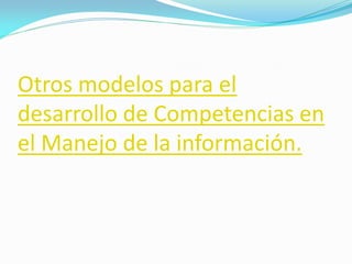 Otros modelos para el
desarrollo de Competencias en
el Manejo de la información.
 