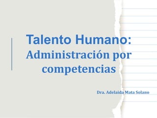Talento Humano:
Administración por
competencias
Dra. Adelaida Mata Solano
 