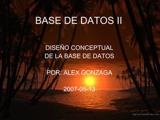 BASE DE DATOS II DISEÑO CONCEPTUAL DE LA BASE DE DATOS POR: ALEX GONZAGA 2007-05-13 