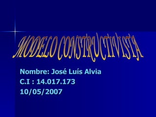 Nombre: José Luís Alvia C.I : 14.017.173 10/05/2007 MODELO CONSTRUCTIVISTA 