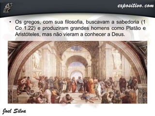 • Os gregos, com sua filosofia, buscavam a sabedoria (1
Co 1.22) e produziram grandes homens como Platão e
Aristóteles, mas não vieram a conhecer a Deus.
 