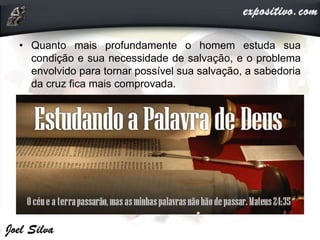 • Quanto mais profundamente o homem estuda sua
condição e sua necessidade de salvação, e o problema
envolvido para tornar possível sua salvação, a sabedoria
da cruz fica mais comprovada.
 