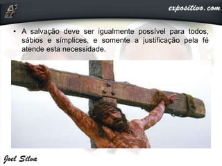 • A salvação deve ser igualmente possível para todos,
sábios e símplices, e somente a justificação pela fé
atende esta necessidade.
 