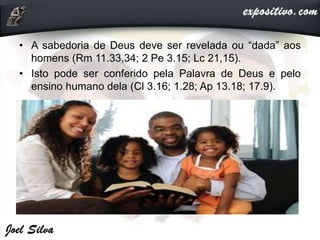 • A sabedoria de Deus deve ser revelada ou “dada” aos
homens (Rm 11.33,34; 2 Pe 3.15; Lc 21,15).
• Isto pode ser conferido pela Palavra de Deus e pelo
ensino humano dela (Cl 3.16; 1.28; Ap 13.18; 17.9).
 