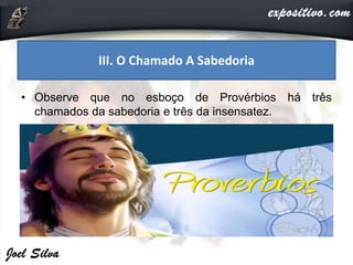• Observe que no esboço de Provérbios há três
chamados da sabedoria e três da insensatez.
III. O Chamado A Sabedoria
 