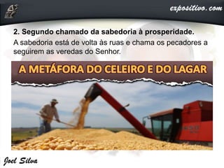 2. Segundo chamado da sabedoria à prosperidade.
A sabedoria está de volta às ruas e chama os pecadores a
seguirem as veredas do Senhor.
 