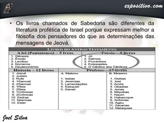 • Os livros chamados de Sabedoria são diferentes da
literatura profética de Israel porque expressam melhor a
filosofia dos pensadores do que as determinações das
mensagens de Jeová.
 