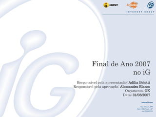 Final de Ano 2007 no iG Responsável pela apresentação:  Adília Belotti Responsável pela aprovação:  Alessandra Blanco Orçamento:  OK Data:  31/08/2007 