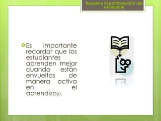 Es importante recordar que los estudiantes aprenden mejor cuando están envueltos de manera activa en el aprendiza je. Requiere la participación del estudiante 