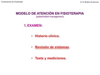 1.  EXAMEN:
MODELO DE ATENCIÓN EN FISIOTERAPIA
(patient/client management)
•  Historia clínica.
•  Revisión de sistemas.
•  Tests y mediciones.
Fundamentos de Fisioterapia 8 y 9. Modelo de atención
 