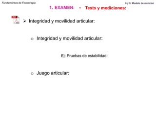 Ø  Integridad y movilidad articular:
o  Integridad y movilidad articular:
o  Juego articular:
Fundamentos de Fisioterapia
1.  EXAMEN: •  Tests y mediciones:
Ej: Pruebas de estabilidad:
8 y 9. Modelo de atención
 