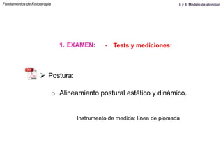 Ø  Postura:
o  Alineamiento postural estático y dinámico.
Fundamentos de Fisioterapia
1.  EXAMEN: •  Tests y mediciones:
Instrumento de medida: línea de plomada
8 y 9. Modelo de atención
 