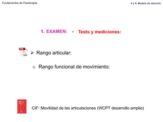o  Rango funcional de movimiento:
Fundamentos de Fisioterapia
1.  EXAMEN: •  Tests y mediciones:
Ø  Rango articular:
CIF: Movilidad de las articulaciones (WCPT desarrollo amplio)
8 y 9. Modelo de atención
 