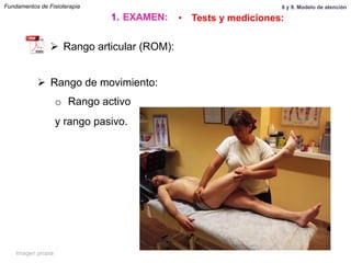 Ø  Rango de movimiento:
o  Rango activo
y rango pasivo.
Fundamentos de Fisioterapia
1.  EXAMEN: •  Tests y mediciones:
Ø  Rango articular (ROM):
8 y 9. Modelo de atención
Imagen propia
 