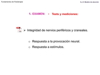 Ø  Integridad de nervios periféricos y craneales.
o  Respuesta a la provocación neural.
o  Respuesta a estímulos.
Fundamentos de Fisioterapia
1.  EXAMEN: •  Tests y mediciones:
8 y 9. Modelo de atención
 
