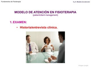 1.  EXAMEN:
•  Historia/entrevista clínica.
MODELO DE ATENCIÓN EN FISIOTERAPIA
(patient/client management)
Fundamentos de Fisioterapia 8 y 9. Modelo de atención
Imagen propia
 