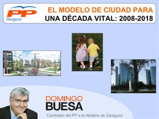 EL MODELO DE CIUDAD PARA  UNA DÉCADA VITAL: 2008-2018 Candidato del PP a la Alcaldía de Zaragoza 