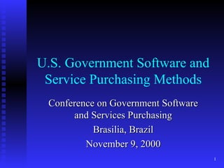U.S. Government Software and Service Purchasing Methods Conference on Government Software and Services Purchasing Brasilia, Brazil November 9, 2000 