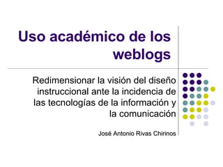 Uso académico de los weblogs Redimensionar la visión del diseño instruccional ante la incidencia de las tecnologías de la información y la comunicación José Antonio Rivas Chirinos 