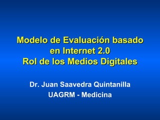 Modelo de Evaluación basado en Internet 2.0 Rol de los Medios Digitales Dr. Juan Saavedra Quintanilla UAGRM - Medicina 