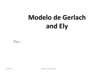 Modelo de Gerlach
                      and Ely

           Por:




27/06/12             Diseño Instruccional   1
 