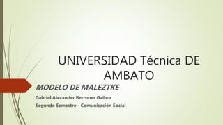 UNIVERSIDAD Técnica DE
AMBATO
MODELO DE MALEZTKE
Gabriel Alexander Berrones Gaibor
Segundo Semestre - Comunicación Social
 