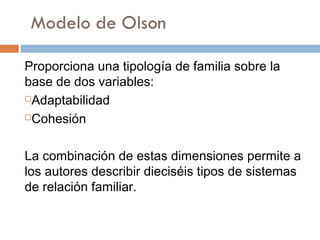 Proporciona una tipología de familia sobre la
base de dos variables:
Adaptabilidad

Cohesión




La combinación de estas dimensiones permite a
los autores describir dieciséis tipos de sistemas
de relación familiar.
 