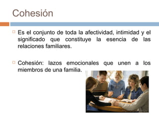 Cohesión
   Es el conjunto de toda la afectividad, intimidad y el
    significado que constituye la esencia de las
    relaciones familiares.

   Cohesión: lazos emocionales que unen a los
    miembros de una familia.
 