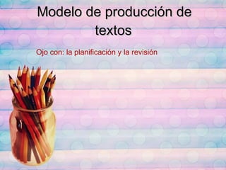 Modelo de producción de textos Ojo con: la planificación y la revisión 