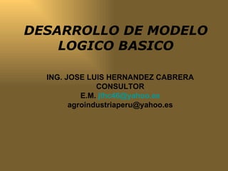 DESARROLLO DE MODELO LOGICO BASICO ING. JOSE LUIS HERNANDEZ CABRERA CONSULTOR E.M.  [email_address] [email_address] 