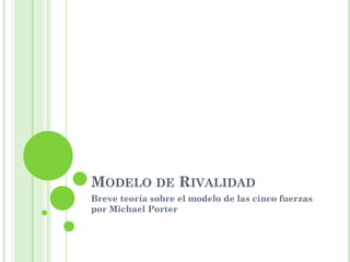 MODELO DE RIVALIDAD
Breve teoría sobre el modelo de las cinco fuerzas
por Michael Porter
 