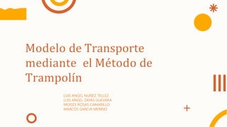 Modelo de Transporte
mediante el Método de
Trampolín
LUIS ANGEL NUÑEZ TELLEZ
LUIS ANGEL ZAYAS GUEVARA
MOISES ROSAS CAMARILLO
MARCOS GARCIA MERINO
 