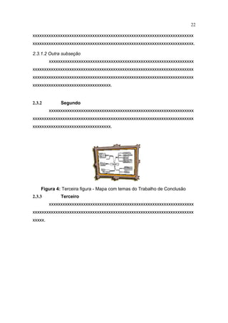 22

xxxxxxxxxxxxxxxxxxxxxxxxxxxxxxxxxxxxxxxxxxxxxxxxxxxxxxxxxxxxxxxxxxxxxx
xxxxxxxxxxxxxxxxxxxxxxxxxxxxxxxxxxxxxxxxxxxxxxxxxxxxxxxxxxxxxxxxxxxxxx.

2.3.1.2 Outra subseção
         xxxxxxxxxxxxxxxxxxxxxxxxxxxxxxxxxxxxxxxxxxxxxxxxxxxxxxxxxxxxxxx
xxxxxxxxxxxxxxxxxxxxxxxxxxxxxxxxxxxxxxxxxxxxxxxxxxxxxxxxxxxxxxxxxxxxxx
xxxxxxxxxxxxxxxxxxxxxxxxxxxxxxxxxxxxxxxxxxxxxxxxxxxxxxxxxxxxxxxxxxxxxx
xxxxxxxxxxxxxxxxxxxxxxxxxxxxxxxxxx.


2.3.2         Segundo
         xxxxxxxxxxxxxxxxxxxxxxxxxxxxxxxxxxxxxxxxxxxxxxxxxxxxxxxxxxxxxxx
xxxxxxxxxxxxxxxxxxxxxxxxxxxxxxxxxxxxxxxxxxxxxxxxxxxxxxxxxxxxxxxxxxxxxx
xxxxxxxxxxxxxxxxxxxxxxxxxxxxxxxxxx.




    Figura 4: Terceira figura - Mapa com temas do Trabalho de Conclusão
2.3.3         Terceiro
         xxxxxxxxxxxxxxxxxxxxxxxxxxxxxxxxxxxxxxxxxxxxxxxxxxxxxxxxxxxxxxx
xxxxxxxxxxxxxxxxxxxxxxxxxxxxxxxxxxxxxxxxxxxxxxxxxxxxxxxxxxxxxxxxxxxxxx
xxxxx.
 