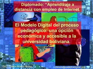 El Modelo Digital del proceso pedagógico: una opción económica y accesible a la universidad boliviana .   DrC. Carlos Bravo Reyes [email_address] Diplomado: “Aprendizaje a distancia con empleo de Internet .   