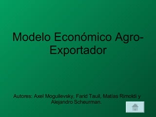 Modelo Económico Agro-Exportador Autores: Axel Moguilevsky, Farid Tauil, Matías Rimoldi y Alejandro Scheurman.  