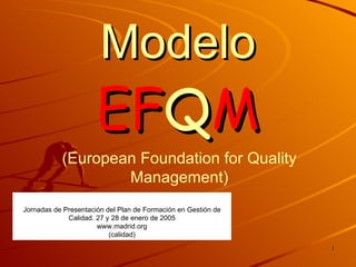 Modelo  EF Q M (European Foundation for Quality Management) Jornadas de Presentación del Plan de Formación en Gestión de Calidad. 27 y 28 de enero de 2005 www.madrid.org (calidad) 