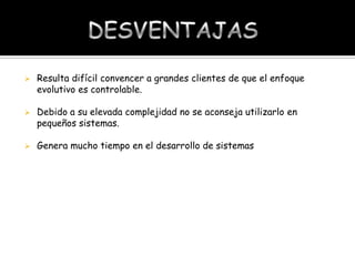 

Resulta difícil convencer a grandes clientes de que el enfoque
evolutivo es controlable.



Debido a su elevada complejidad no se aconseja utilizarlo en
pequeños sistemas.



Genera mucho tiempo en el desarrollo de sistemas

 