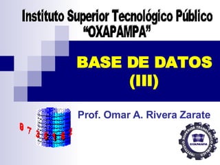 BASE DE DATOS (III) Prof. Omar A. Rivera Zarate Instituto Superior Tecnológico Público  “OXAPAMPA” 
