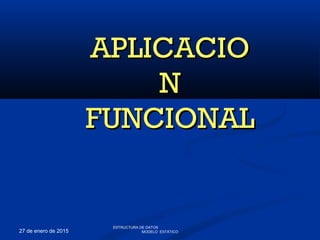 27 de enero de 2015
APLICACIOAPLICACIO
NN
FUNCIONALFUNCIONAL
ESTRUCTURA DE DATOS
MODELO ESTÁTICO
 