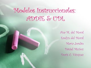 Modelos Instruccionales:  ADDIE & UDL Ana M. del Moral Evelyn del Moral María Jordán Daniel Muñoz Doris C. Vázquez 