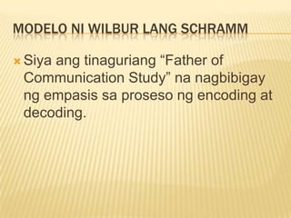 MODELO NI WILBUR LANG SCHRAMM

     ang tinaguriang “Father of
 Siya
 Communication Study” na nagbibigay
 ng empasis sa proseso ng encoding at
 decoding.
 