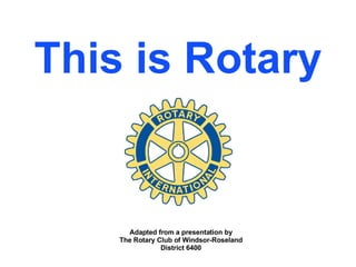 This is Rotary Adapted from a presentation by The Rotary Club of Windsor-Roseland District 6400 