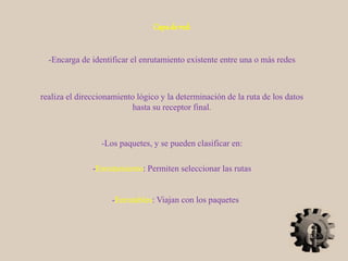 Capade red:
-Encarga de identificar el enrutamiento existente entre una o más redes
-Los paquetes, y se pueden clasificar en:
-Enrutables: Viajan con los paquetes
-Enrutamiento: Permiten seleccionar las rutas
realiza el direccionamiento lógico y la determinación de la ruta de los datos
hasta su receptor final.
 