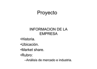 Proyecto


      INFORMACION DE LA
            EMPRESA
•Historia.
•Ubicación.
•Market share.
•Rubro:
  –Análisis de mercado e industria.
 