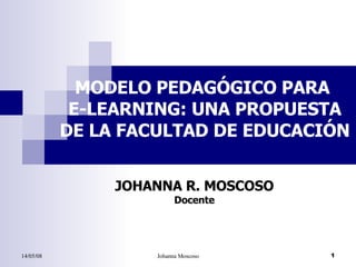 MODELO PEDAGÓGICO PARA  E-LEARNING: UNA PROPUESTA DE LA FACULTAD DE EDUCACIÓN JOHANNA R. MOSCOSO Docente 