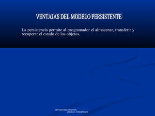 La persistencia permite al programador el almacenar, transferir y
recuperar el estado de los objetos.
ESTRUCTURA DE DATOS
MODELO PERSISTENTE
 