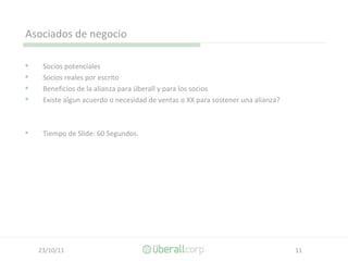 Asociados de negocio Socios potenciales Socios reales por escrito Beneficios de la alianza para überall y para los socios Existe algun acuerdo o necesidad de ventas o XX para sostener una alianza? Tiempo de Slide: 60 Segundos. 